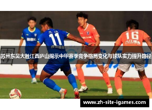 苏州东吴大胜江西庐山揭示中甲赛季竞争格局变化与球队实力提升路径