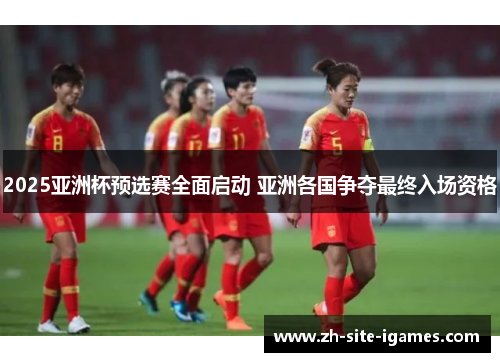 2025亚洲杯预选赛全面启动 亚洲各国争夺最终入场资格