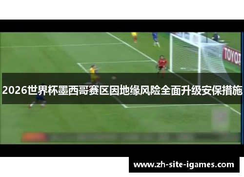 2026世界杯墨西哥赛区因地缘风险全面升级安保措施